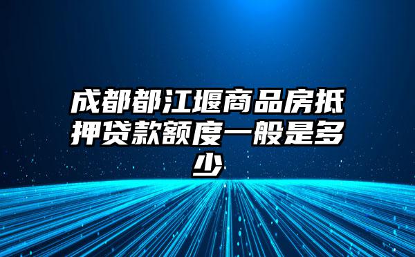 成都都江堰商品房抵押贷款额度一般是多少