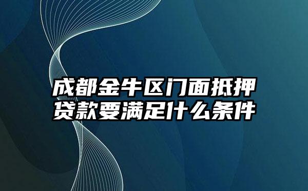 成都金牛区门面抵押贷款要满足什么条件