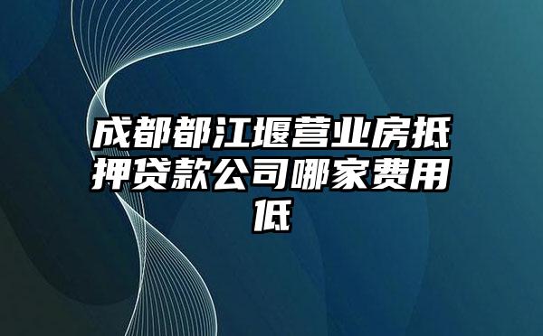 成都都江堰营业房抵押贷款公司哪家费用低