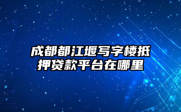 成都都江堰写字楼抵押贷款平台在哪里