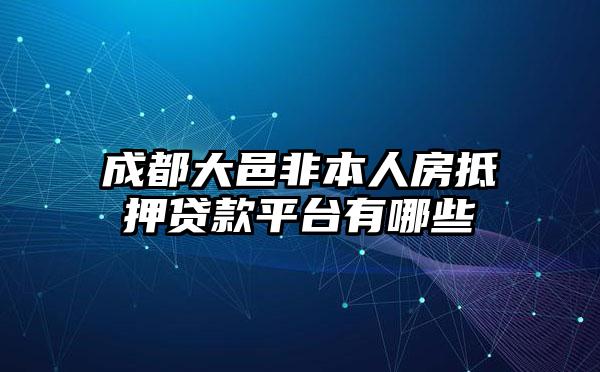 成都大邑非本人房抵押贷款平台有哪些