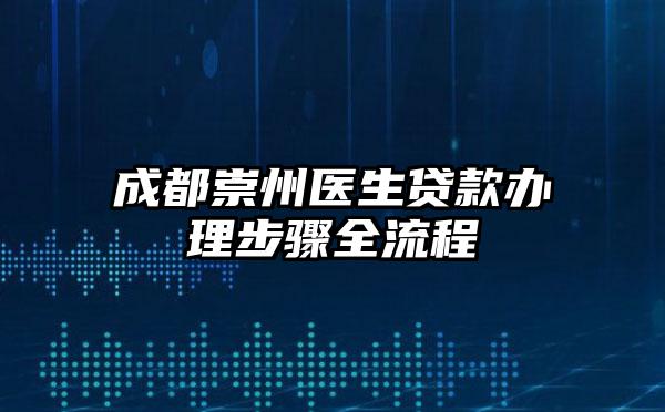 成都崇州医生贷款办理步骤全流程