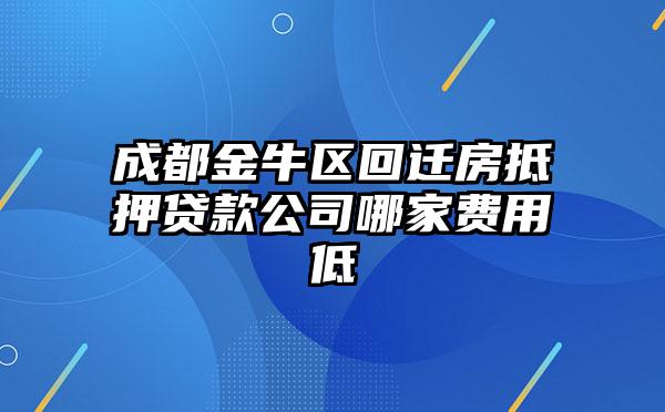 成都金牛区回迁房抵押贷款公司哪家费用低