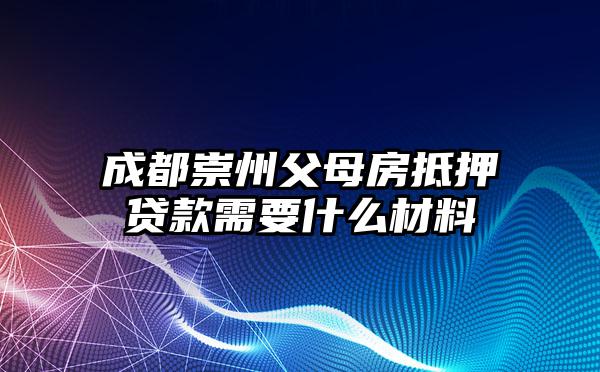 成都崇州父母房抵押贷款需要什么材料