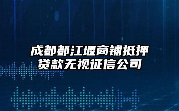 成都都江堰商铺抵押贷款无视征信公司