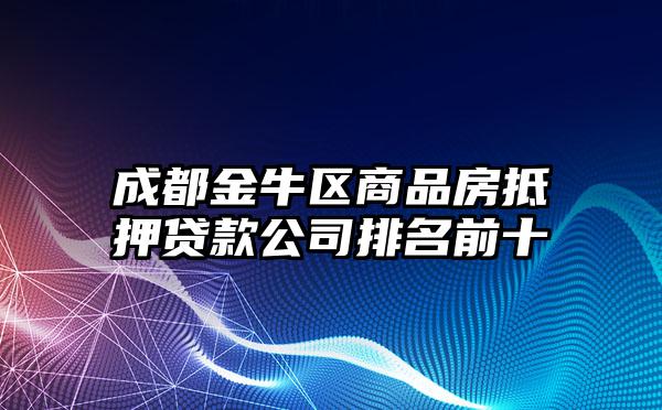 成都金牛区商品房抵押贷款公司排名前十