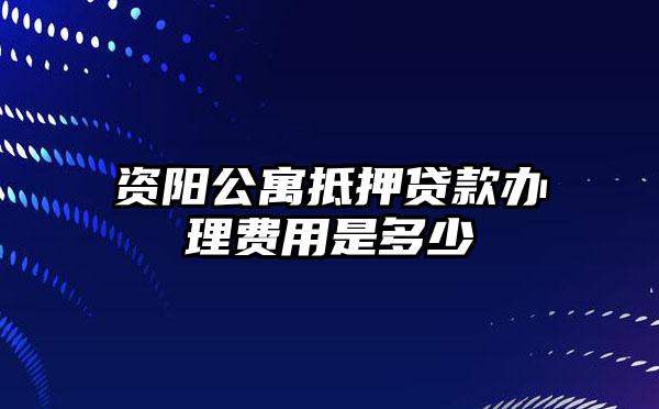 资阳公寓抵押贷款办理费用是多少