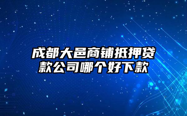 成都大邑商铺抵押贷款公司哪个好下款