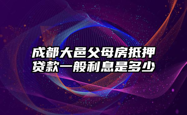 成都大邑父母房抵押贷款一般利息是多少