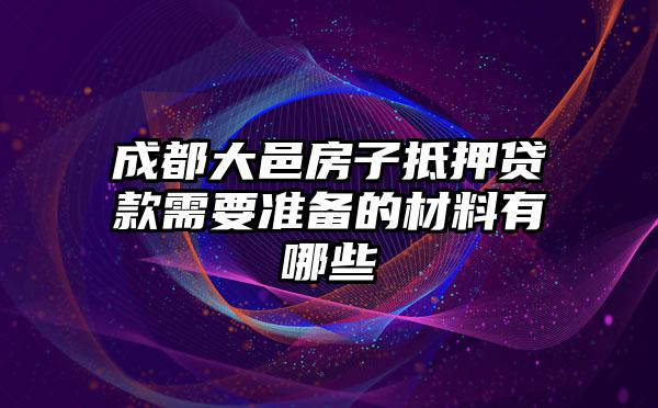 成都大邑房子抵押贷款需要准备的材料有哪些