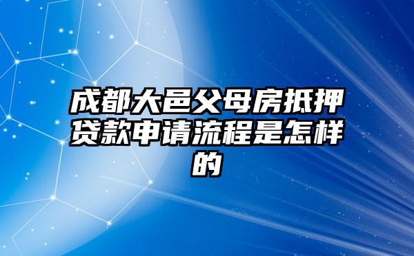 成都大邑父母房抵押贷款申请流程是怎样的