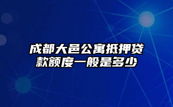 成都大邑公寓抵押贷款额度一般是多少