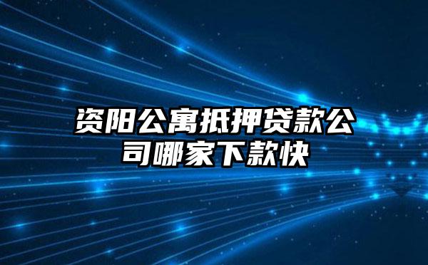 资阳公寓抵押贷款公司哪家下款快