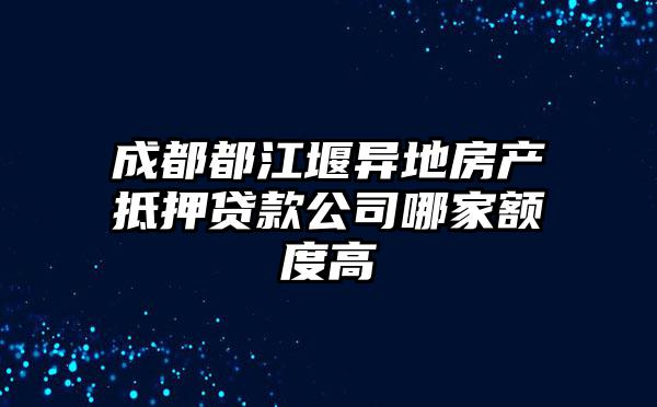 成都都江堰异地房产抵押贷款公司哪家额度高