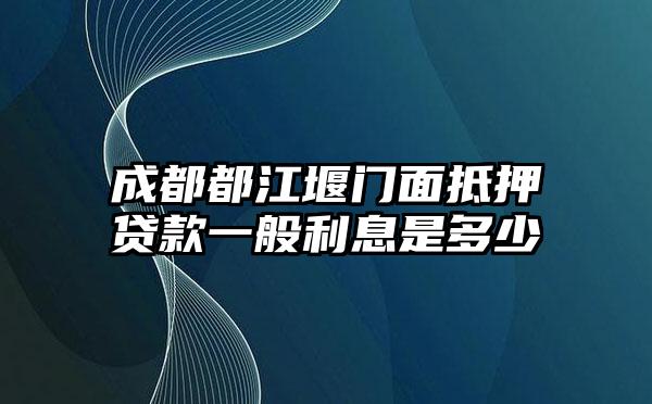 成都都江堰门面抵押贷款一般利息是多少