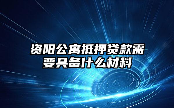 资阳公寓抵押贷款需要具备什么材料