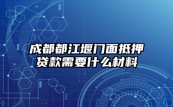 成都都江堰门面抵押贷款需要什么材料