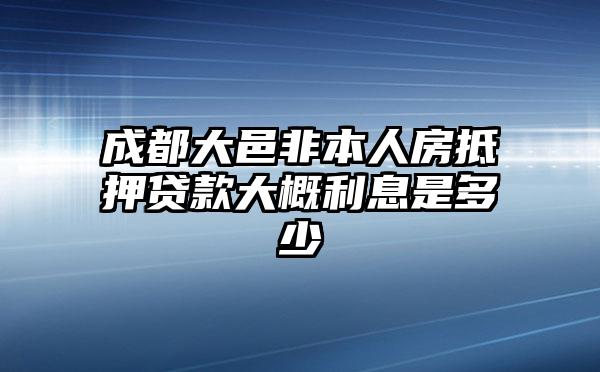 成都大邑非本人房抵押贷款大概利息是多少