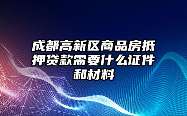 成都高新区商品房抵押贷款需要什么证件和材料