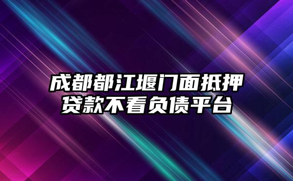 成都都江堰门面抵押贷款不看负债平台